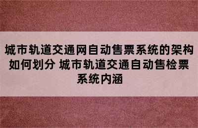 城市轨道交通网自动售票系统的架构如何划分 城市轨道交通自动售检票系统内涵